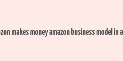 how amazon makes money amazon business model in a nutshell