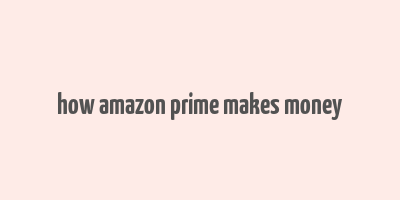 how amazon prime makes money