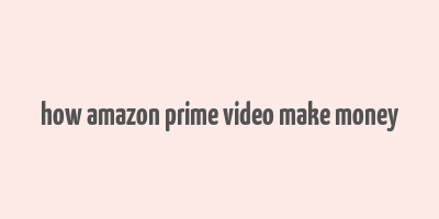 how amazon prime video make money