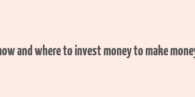 how and where to invest money to make money