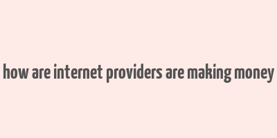 how are internet providers are making money