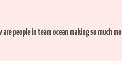 how are people in team ocean making so much money