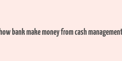 how bank make money from cash management