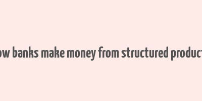 how banks make money from structured products