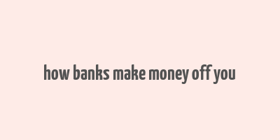 how banks make money off you