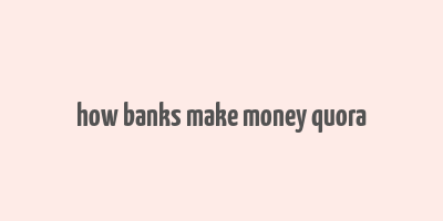 how banks make money quora