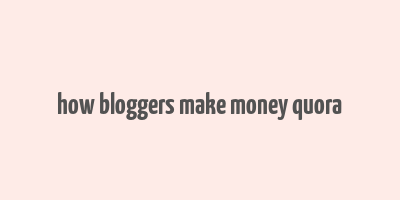 how bloggers make money quora