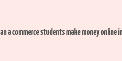 how can a commerce students make money online in india