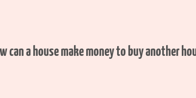 how can a house make money to buy another house