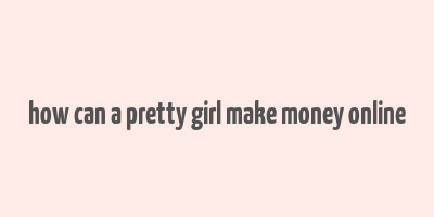 how can a pretty girl make money online