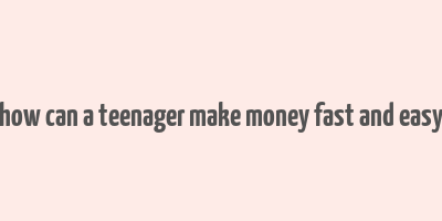 how can a teenager make money fast and easy