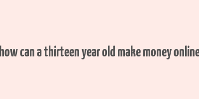 how can a thirteen year old make money online