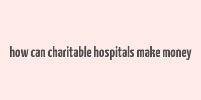 how can charitable hospitals make money