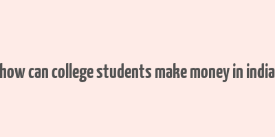 how can college students make money in india