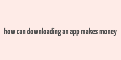 how can downloading an app makes money