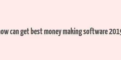 how can get best money making software 2019