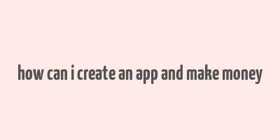 how can i create an app and make money