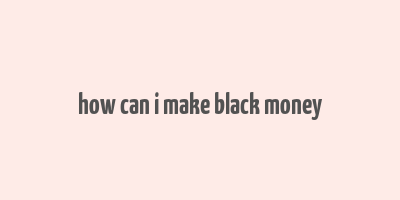 how can i make black money