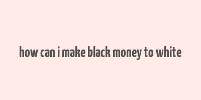 how can i make black money to white