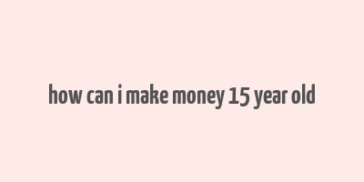 how can i make money 15 year old