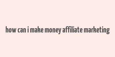 how can i make money affiliate marketing