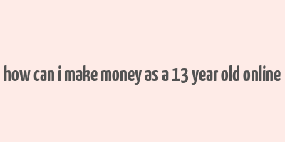 how can i make money as a 13 year old online