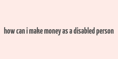 how can i make money as a disabled person