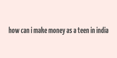 how can i make money as a teen in india