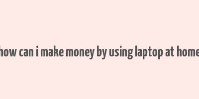 how can i make money by using laptop at home