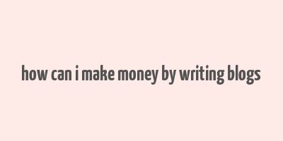 how can i make money by writing blogs