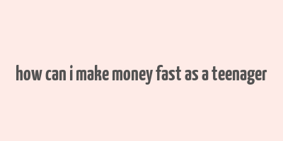 how can i make money fast as a teenager