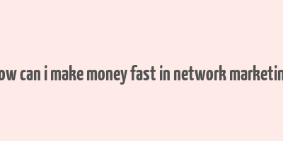 how can i make money fast in network marketing