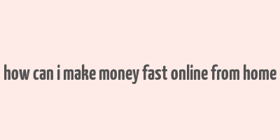 how can i make money fast online from home