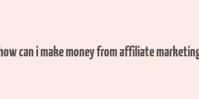 how can i make money from affiliate marketing