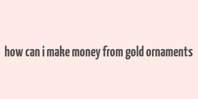 how can i make money from gold ornaments