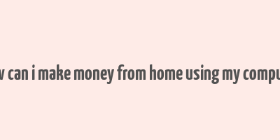 how can i make money from home using my computer