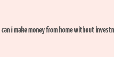 how can i make money from home without investment