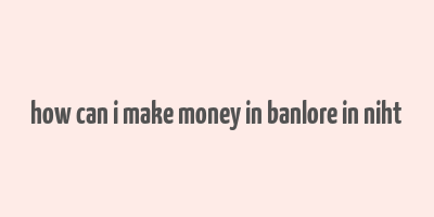 how can i make money in banlore in niht