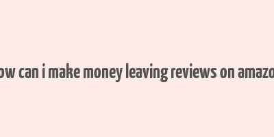 how can i make money leaving reviews on amazon