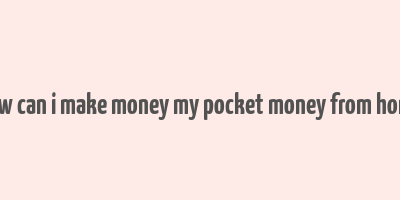 how can i make money my pocket money from home