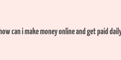 how can i make money online and get paid daily