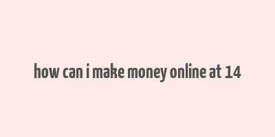 how can i make money online at 14