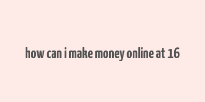 how can i make money online at 16