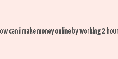 how can i make money online by working 2 hours