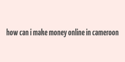 how can i make money online in cameroon