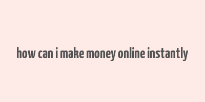 how can i make money online instantly