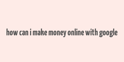 how can i make money online with google