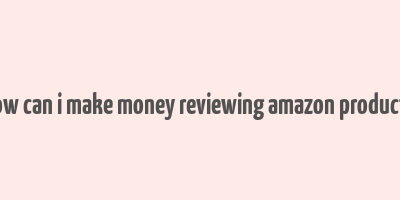 how can i make money reviewing amazon products