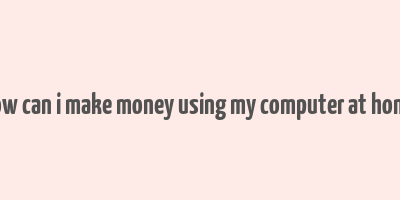 how can i make money using my computer at home