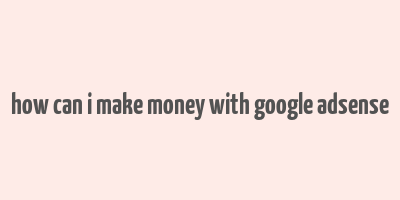 how can i make money with google adsense